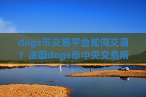 dogs币交易平台如何交易？法国dogs币中央交易所