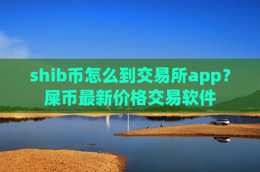 shib币怎么到交易所app？屎币最新价格交易软件
