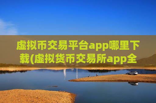 虚拟币交易平台app哪里下载(虚拟货币交易所app全面分析)