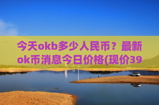 今天okb多少人民币？最新ok币消息今日价格(现价390.647元)-第1张图片-币圈网