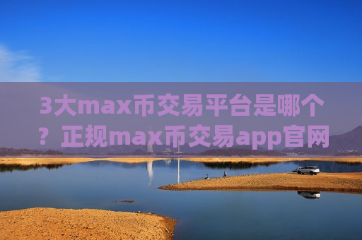 3大max币交易平台是哪个？正规max币交易app官网-第1张图片-币圈网