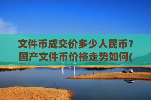 文件币成交价多少人民币？国产文件币价格走势如何(现价48.6399元)-第1张图片-币圈网