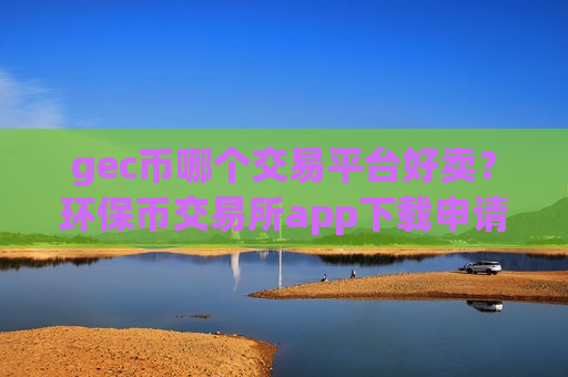 gec币哪个交易平台好卖？环保币交易所app下载申请