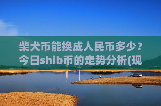 柴犬币能换成人民币多少？今日shib币的走势分析(现价0.00020081元)