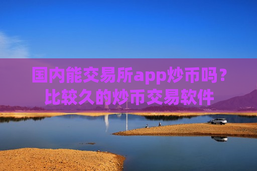 国内能交易所app炒币吗？比较久的炒币交易软件