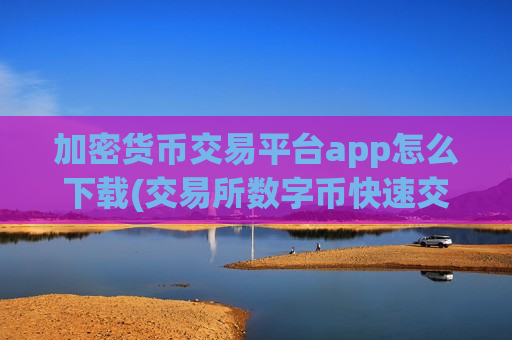 加密货币交易平台app怎么下载(交易所数字币快速交易)