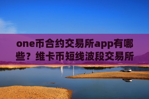 one币合约交易所app有哪些？维卡币短线波段交易所app下载