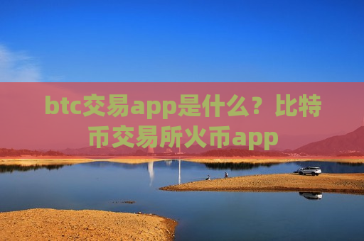 btc交易app是什么？比特币交易所火币app