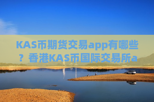 KAS币期货交易app有哪些？香港KAS币国际交易所app下载