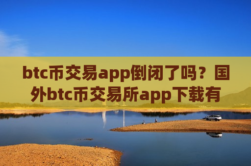 btc币交易app倒闭了吗？国外btc币交易所app下载有那些