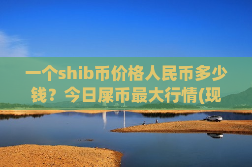 一个shib币价格人民币多少钱？今日屎币最大行情(现价0.00019899元)