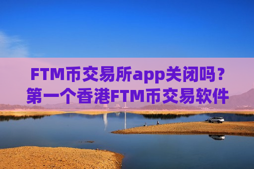 FTM币交易所app关闭吗？第一个香港FTM币交易软件