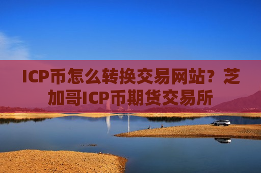 ICP币怎么转换交易网站？芝加哥ICP币期货交易所