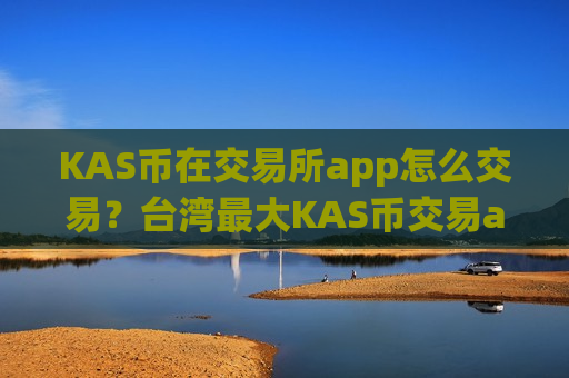 KAS币在交易所app怎么交易？台湾最大KAS币交易app