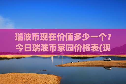 瑞波币现在价值多少一个？今日瑞波币家园价格表(现价18.0713元)