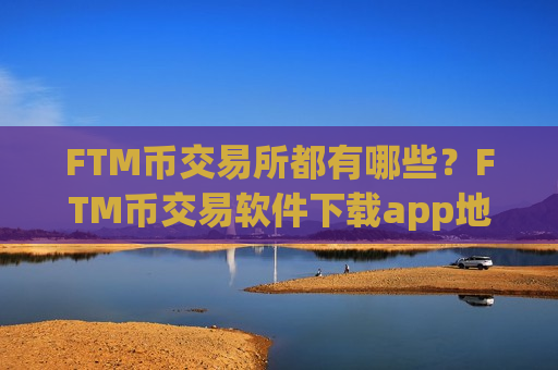 FTM币交易所都有哪些？FTM币交易软件下载app地址