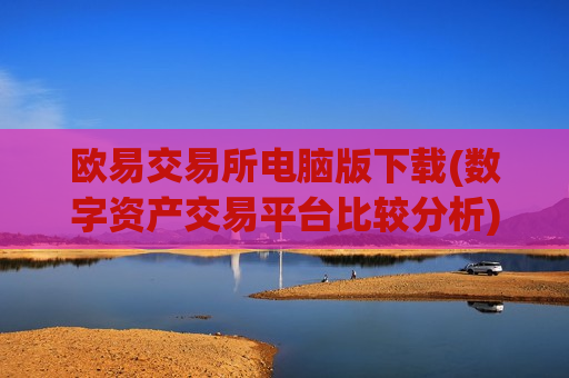 欧易交易所电脑版下载(数字资产交易平台比较分析)-第1张图片-币圈网 欧易交易所电脑版下载(数字资产交易平台比较分析)-第1张图片-币圈网