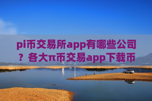 pi币交易所app有哪些公司？各大π币交易app下载币