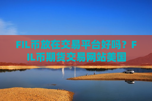 FIL币放在交易平台好吗？FIL币期货交易网站美国