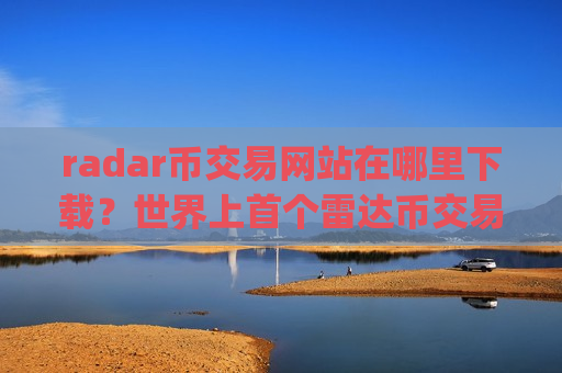 radar币交易网站在哪里下载？世界上首个雷达币交易app下载