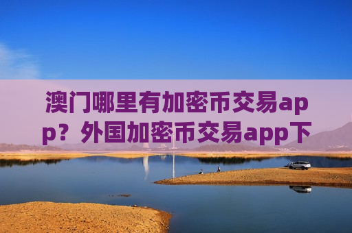 澳门哪里有加密币交易app？外国加密币交易app下载