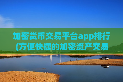 加密货币交易平台app排行(方便快捷的加密资产交易客户端)
