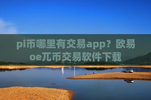 pi币哪里有交易app？欧易oe兀币交易软件下载