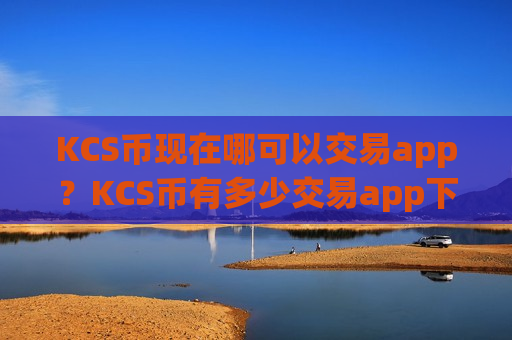 KCS币现在哪可以交易app？KCS币有多少交易app下载