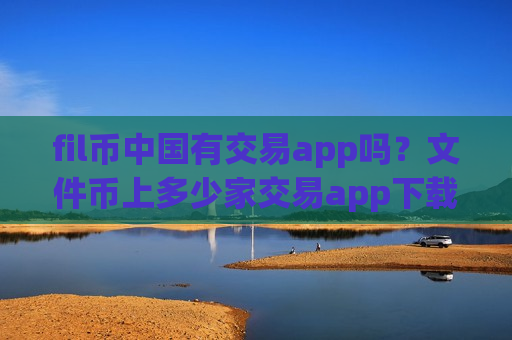 fil币中国有交易app吗？文件币上多少家交易app下载