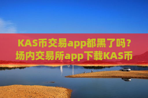 KAS币交易app都黑了吗？场内交易所app下载KAS币