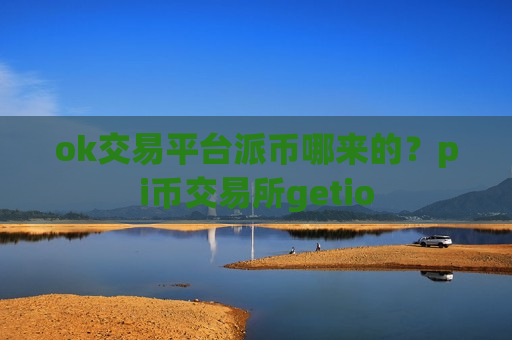 ok交易平台派币哪来的？pi币交易所getio