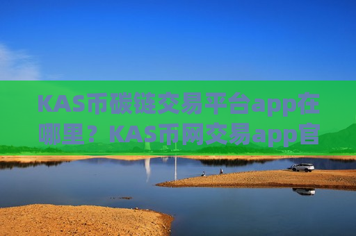 KAS币碳链交易平台app在哪里？KAS币网交易app官网