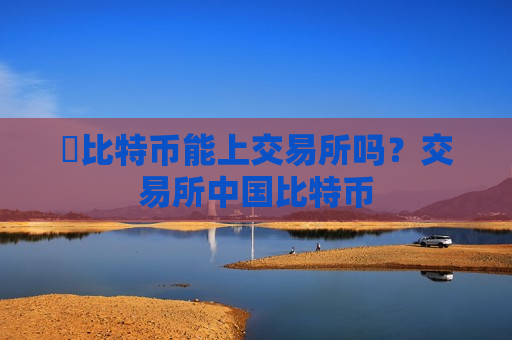 犇比特币能上交易所吗？交易所中国比特币