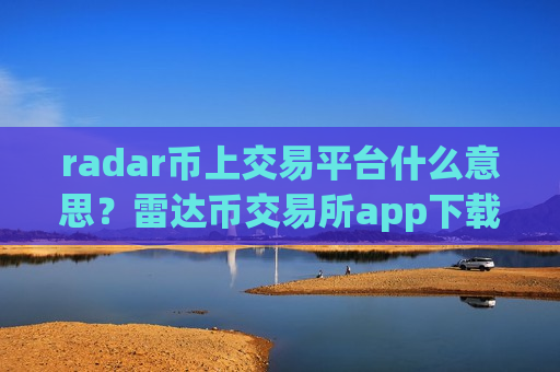 radar币上交易平台什么意思？雷达币交易所app下载app排行知乎