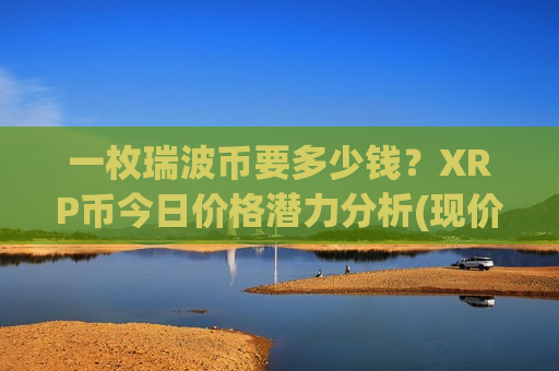 一枚瑞波币要多少钱？XRP币今日价格潜力分析(现价18.1063元)