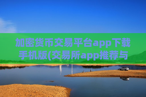 加密货币交易平台app下载手机版(交易所app推荐与虚拟货币)