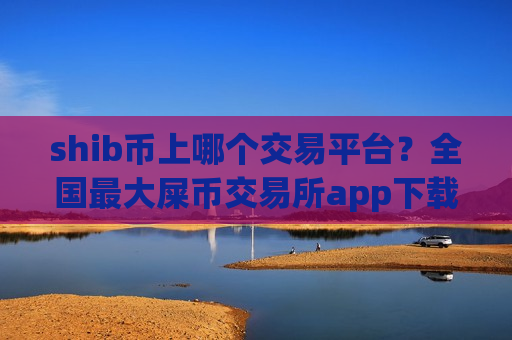 shib币上哪个交易平台？全国最大屎币交易所app下载