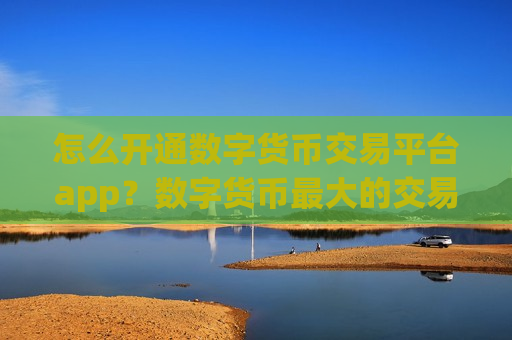 怎么开通数字货币交易平台app？数字货币最大的交易平台app排名