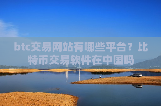 btc交易网站有哪些平台？比特币交易软件在中国吗