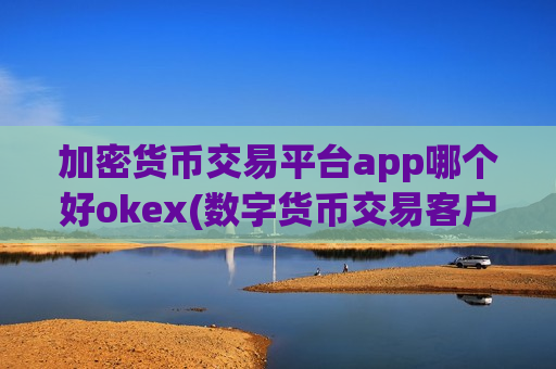 加密货币交易平台app哪个好okex(数字货币交易客户端软件选择指南)