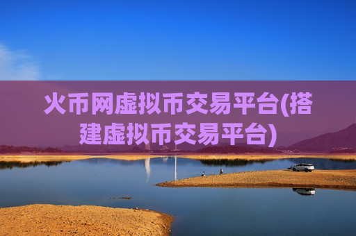 火币网虚拟币交易平台(搭建虚拟币交易平台)-第1张图片-币圈网