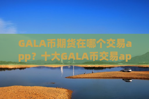 GALA币期货在哪个交易app？十大GALA币交易app下载2025