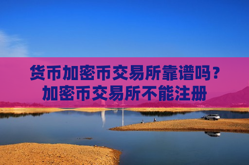 货币加密币交易所靠谱吗?加密币交易所不能注册-第1张图片-币圈网 货币加密币交易所靠谱吗?加密币交易所不能注册-第1张图片-币圈网