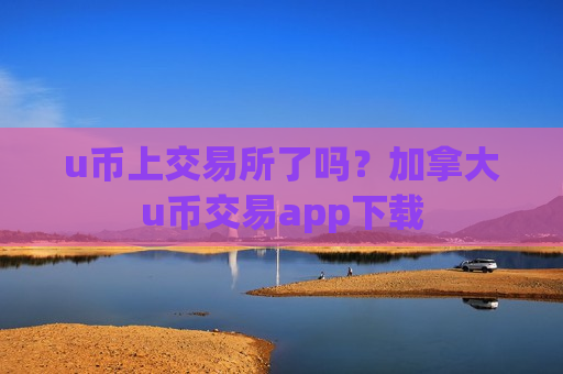 u币上交易所了吗？加拿大u币交易app下载