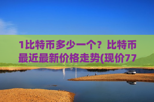 1比特币多少一个？比特币最近最新价格走势(现价775275.87元)