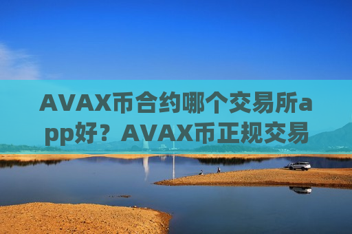 AVAX币合约哪个交易所app好？AVAX币正规交易所app知乎