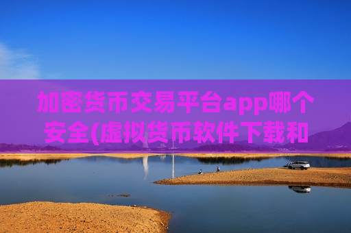 加密货币交易平台app哪个安全(虚拟货币软件下载和使用)