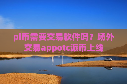 pi币需要交易软件吗？场外交易appotc派币上线