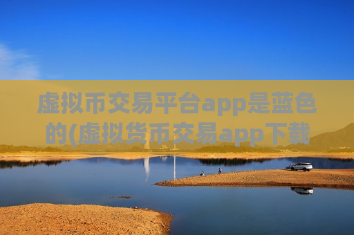 虚拟币交易平台app是蓝色的(虚拟货币交易app下载安全指南)
