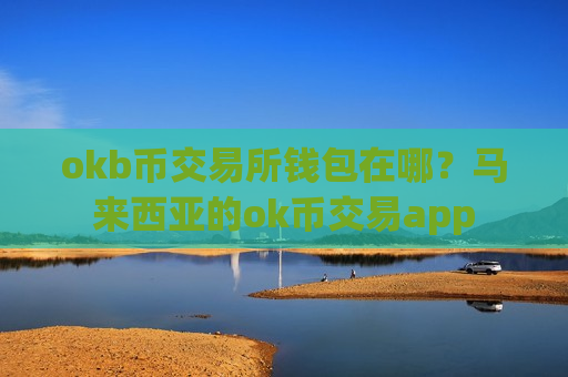 okb币交易所钱包在哪？马来西亚的ok币交易app